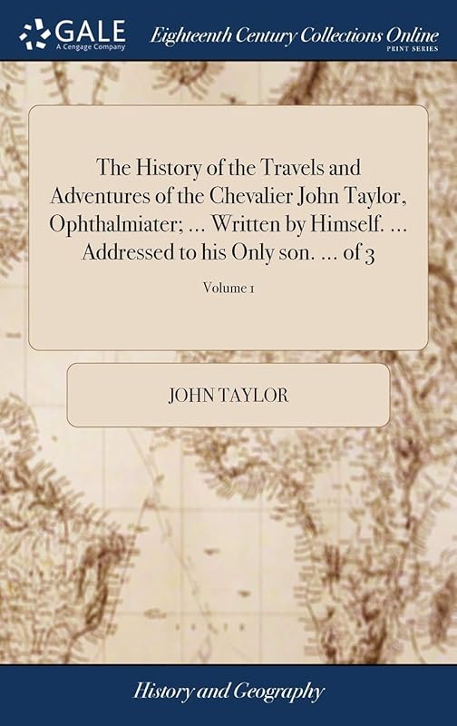 The History of the Travels and Adventures of the Chevalier John Taylor, Ophthalmiater; ... Written by Himself. ... Addressed to his Only son. ... of 3; Volume 1 by John Taylor