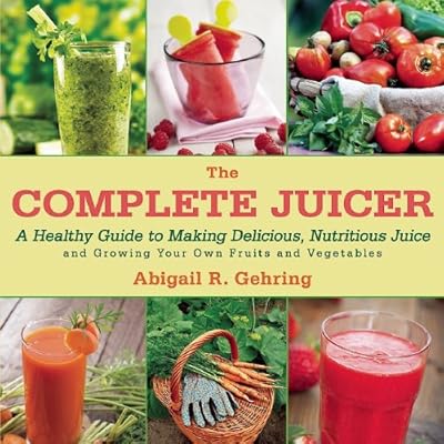 The Complete Juicer: A Healthy Guide to Making Delicious, Nutritious Juice and Growing Your Own Fruits and Vegetables
