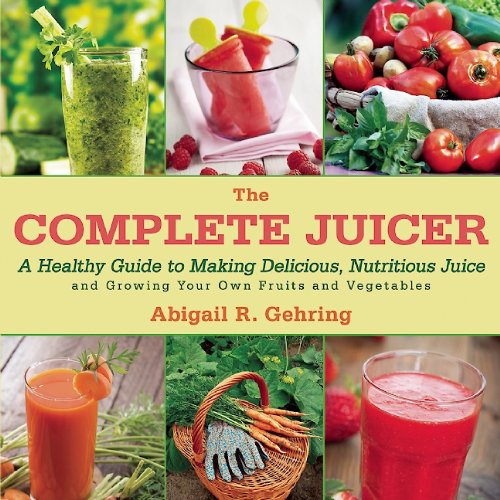 The Complete Juicer: A Healthy Guide to Making Delicious, Nutritious Juice and Growing Your Own Fruits and Vegetables by Abigail R. Gehring