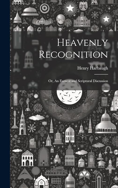 Heavenly Recognition: Or, An Earnest and Scriptural Discussion by Henry Harbaugh