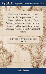 The Grants, Charters, and Letters Patent, of the Corporation of Trinity-House, Relative to Shewing, Their Authority to Erect, and Maintain ... Added, an Account of the Several Light-houses