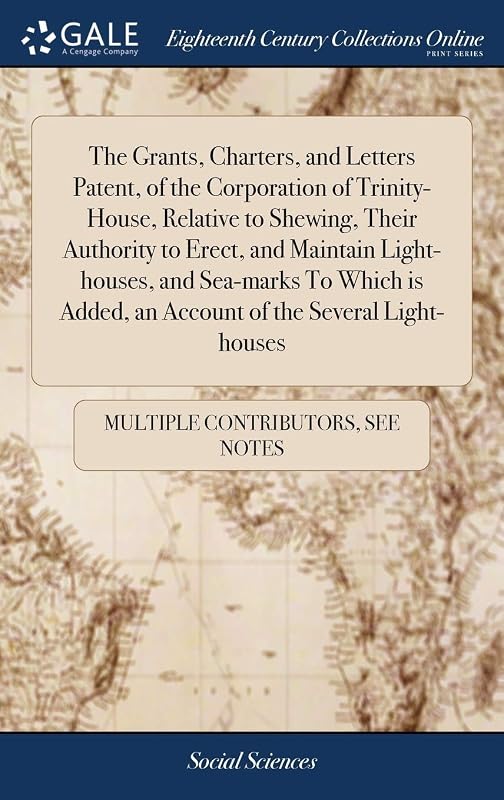 The Grants, Charters, and Letters Patent, of the Corporation of Trinity-House, Relative to Shewing, Their Authority to Erect, and Maintain ... Added, an Account of the Several Light-houses by Multiple Contributors