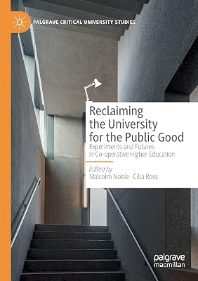 Reclaiming the University for the Public Good: Experiments and Futures in Co-operative Higher Education (Palgrave Critical University Studies)