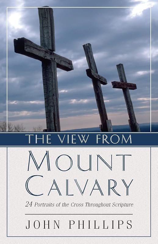 The View from Mount Calvary: 24 Portraits of the Cross Throughout Scripture by John Phillips
