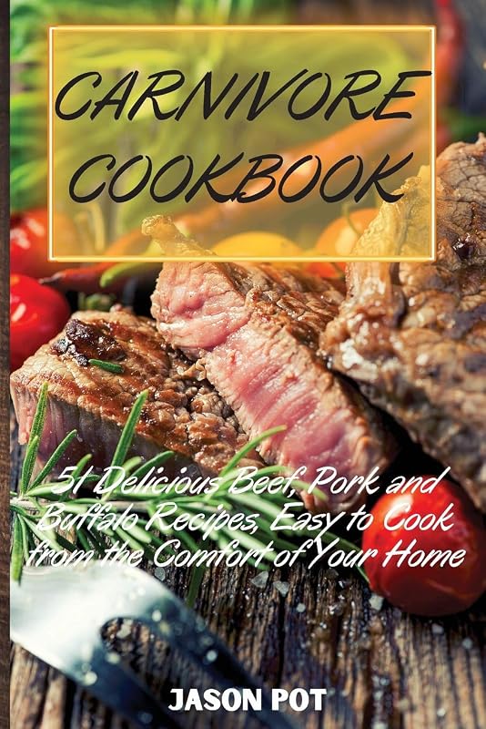 Carnivore Cookbook: 51 Delicious Beef, Pork and Buffalo Recipes, Easy to Cook from the Comfort of Your Home by Jason Pot