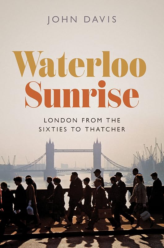 Waterloo Sunrise: London from the Sixties to Thatcher by John Davis