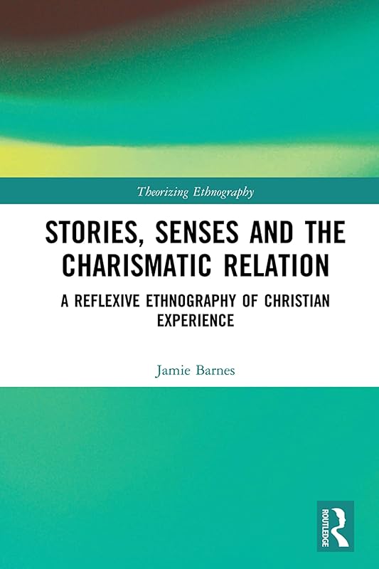 Stories, Senses and the Charismatic Relation: A Reflexive Ethnography of Christian Experience (ISSN) by Jamie Barnes