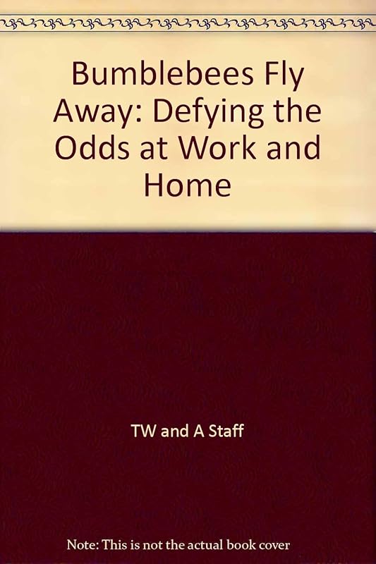 BUMBLEBEES FLY ANYWAY: DEFYING THE ODDS AT WORK AND HOME by TW & A