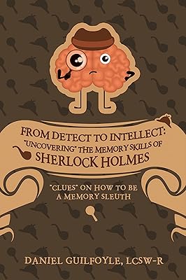 From Detect to Intellect: "Uncovering" the Memory Skills of Sherlock Holmes: "Clues" on How to Be a Memory Sleuth