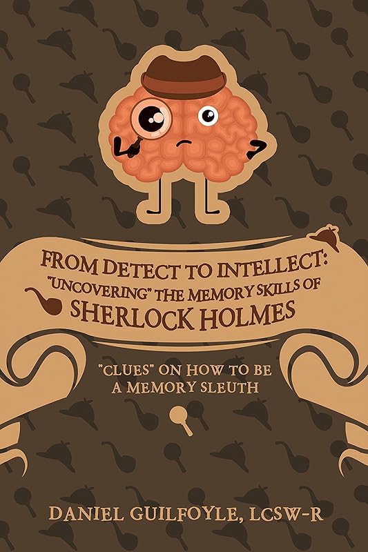 From Detect to Intellect: "Uncovering" the Memory Skills of Sherlock Holmes: "Clues" on How to Be a Memory Sleuth by Daniel Guilfoyle LCSW-R