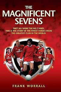 The Magnificent Sevens: This is the story of the Finest Heroes from the Greatest Club in the World, Including George Best, Eric Cantona, David Beckham, Cristiano Ronaldo & Bryan Robson by Frank Worrall