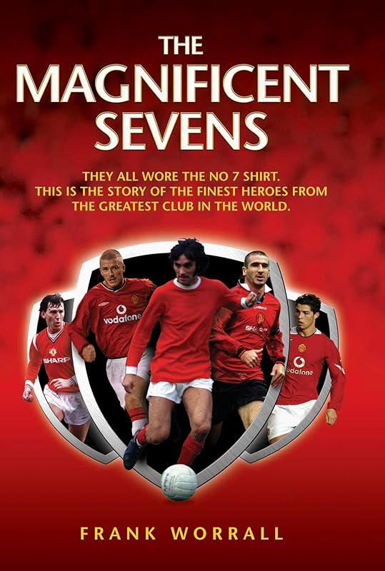 The Magnificent Sevens: This is the story of the Finest Heroes from the Greatest Club in the World, Including George Best, Eric Cantona, David Beckham, Cristiano Ronaldo & Bryan Robson by Frank Worrall