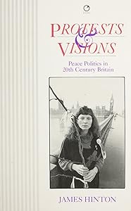 Protests and Visions: Peace Politics in Twentieth-Century Britain by James Hinton