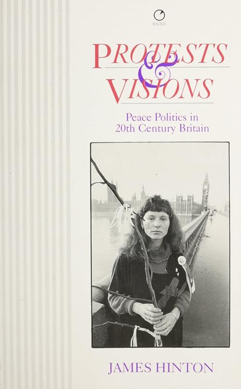 Protests and Visions: Peace Politics in Twentieth-Century Britain by James Hinton