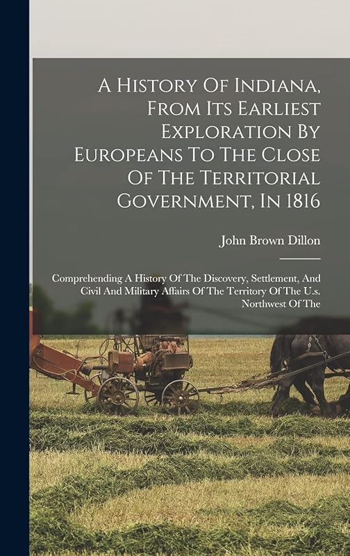 A History Of Indiana, From Its Earliest Exploration By Europeans To The Close Of The Territorial Government, In 1816: Comprehending A History Of The ... Of The Territory Of The U.s. Northwest Of The by John Brown Dillon