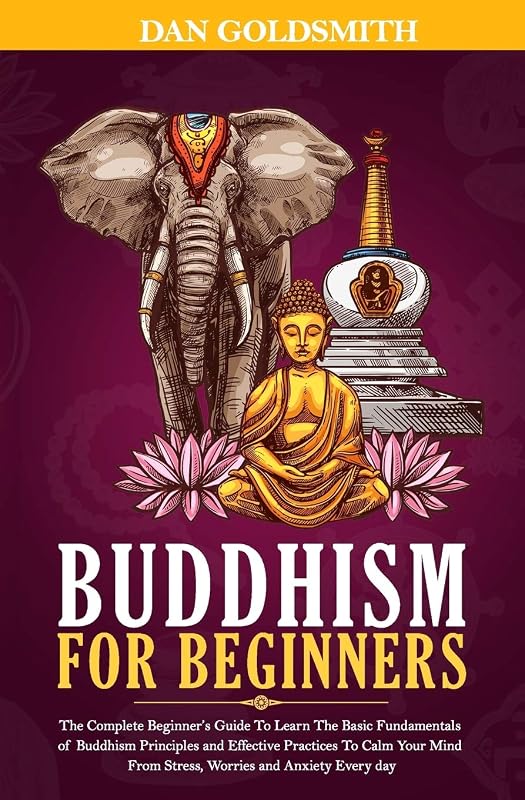 Buddhism For Beginners: The Complete Beginner’s Guide To Learn The Basic Fundamentals of Buddhism Principles and Effective Practices To Calm Your Mind From Stress, Worries and Anxiety Every Day by Dan Goldsmith