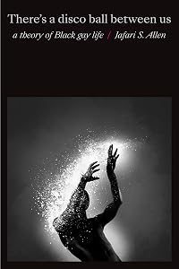 There's a Disco Ball Between Us: A Theory of Black Gay Life by Jafari Sinclaire Allen