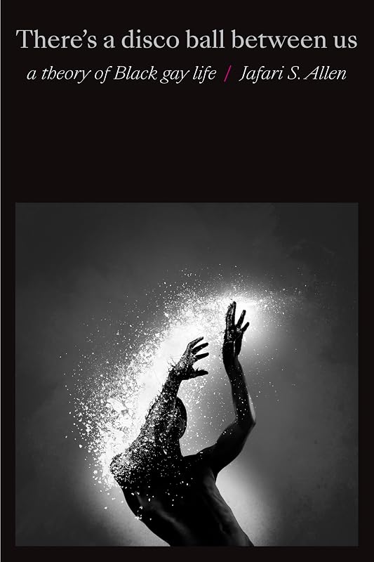 There's a Disco Ball Between Us: A Theory of Black Gay Life by Jafari Sinclaire Allen