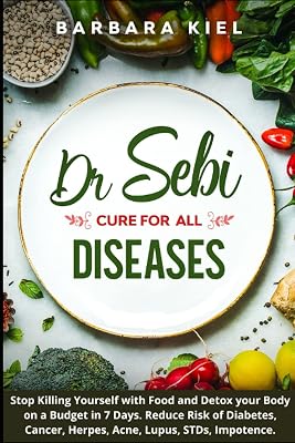 Dr Sebi cure for all Diseases: Stop Killing Yourself with Food and Detox your Body on a Budget in 7 Days. Reduce Risk of Diabetes, Cancer, Herpes, Acne, Lupus, STDs, Impotence.
