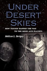 Under Desert Skies: How Tucson Mapped the Way to the Moon and Planets by Melissa L. Sevigny
