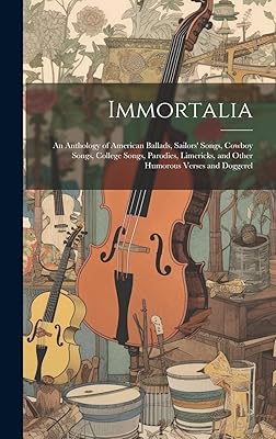 Immortalia: An Anthology of American Ballads, Sailors' Songs, Cowboy Songs, College Songs, Parodies, Limericks, and Other Humorous Verses and Doggerel