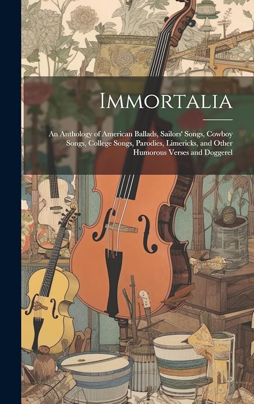 Immortalia: An Anthology of American Ballads, Sailors' Songs, Cowboy Songs, College Songs, Parodies, Limericks, and Other Humorous Verses and Doggerel by Anonymous