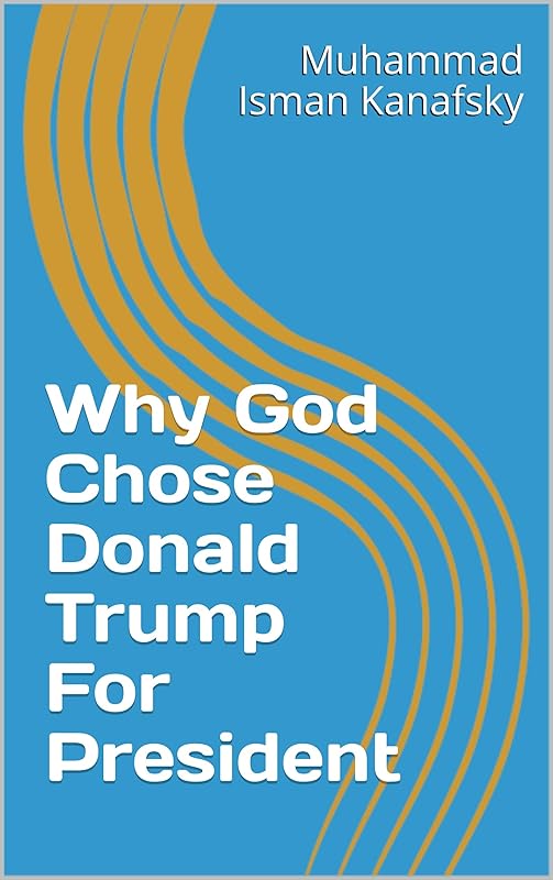 Why God Chose Donald Trump For President by Muhammad Isman Kanafsky