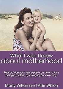 What I Wish I Knew about Motherhood: Real Advice from Real Moms about Loving Being a Mother by Doing It Your Own Way. by Marty Wilson