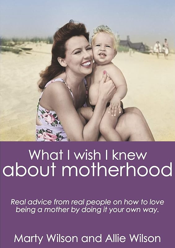 What I Wish I Knew about Motherhood: Real Advice from Real Moms about Loving Being a Mother by Doing It Your Own Way. by Marty Wilson