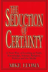 THE SEDUCTION OF CERTAINTY: A New Way of Looking at Faith, Knowledge, Science, Religion, Politics and the Media by Mike Luoma