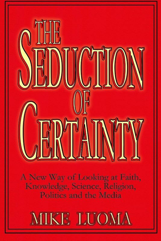 THE SEDUCTION OF CERTAINTY: A New Way of Looking at Faith, Knowledge, Science, Religion, Politics and the Media by Mike Luoma