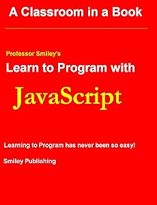 Learn To Program with JavaScript (Professor Smiley teaches Computer Programming, or as the young people say, Coding Book 8) by John Smiley