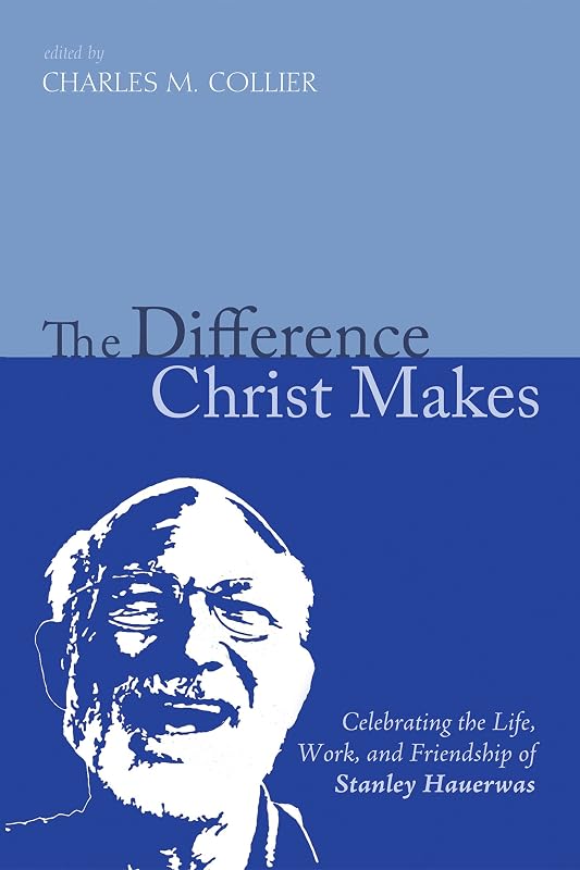 The Difference Christ Makes: Celebrating the Life, Work, and Friendship of Stanley Hauerwas by Charlie M. Collier