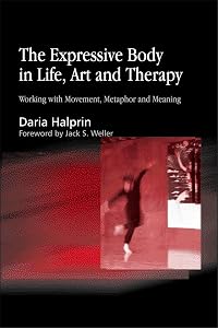 The Expressive Body in Life, Art, and Therapy: Working with Movement, Metaphor and Meaning by Daria Halprin