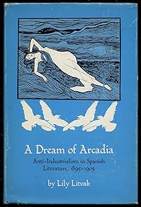 A Dream of Arcadia: Anti-Industrialism in Spanish LIterature, 1895–1905 by Lily Litvak