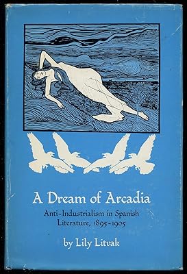 A Dream of Arcadia: Anti-Industrialism in Spanish LIterature, 1895–1905