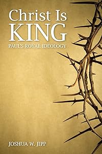 Christ Is King: Paul's Royal Ideology by Joshua W. Jipp