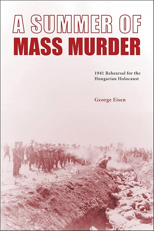 A Summer of Mass Murder: 1941 Rehearsal for the Hungarian Holocaust by George Eisen