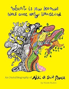 What Is Now Known Was Once Only Imagined: An (Auto)biography of Niki de Saint Phalle by Nicole Rudick