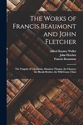 The Works of Francis Beaumont and John Fletcher: The Tragedy of Valentinian. Monsieur Thomas. the Chances. the Bloody Brother. the Wild-Goose Chase