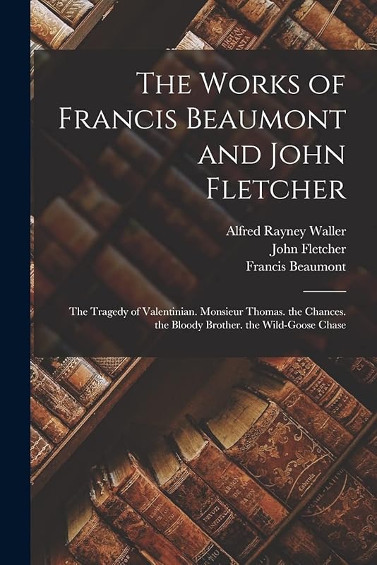 The Works of Francis Beaumont and John Fletcher: The Tragedy of Valentinian. Monsieur Thomas. the Chances. the Bloody Brother. the Wild-Goose Chase by Francis Beaumont