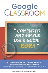 Google Classroom: A Comprehensive And Simple User Guide To Online Teaching And Learning With Step By Step Instructions, Tips And Tricks For Teachers by Ted Infused