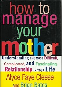 How to Manage Your Mother: Understanding the Most Difficult, Complicated, and Fascinating Relationship in Your Life by Alyce Faye Cleese