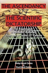 The Ascendancy of the Scientific Dictatorship: An Examination of Epistemic Autocracy, From the 19th to the 21st Century by Phillip Darrell Collins