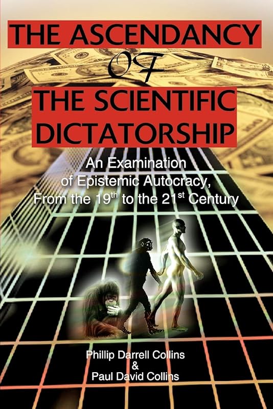 The Ascendancy of the Scientific Dictatorship: An Examination of Epistemic Autocracy, From the 19th to the 21st Century by Phillip Darrell Collins