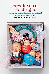 Paradoxes of Nostalgia: Cold War Triumphalism and Global Disorder since 1989 (American Encounters/Global Interactions) by Penny M. Von Eschen