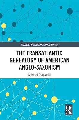 The Transatlantic Genealogy of American Anglo-Saxonism (Routledge Studies in Cultural History)