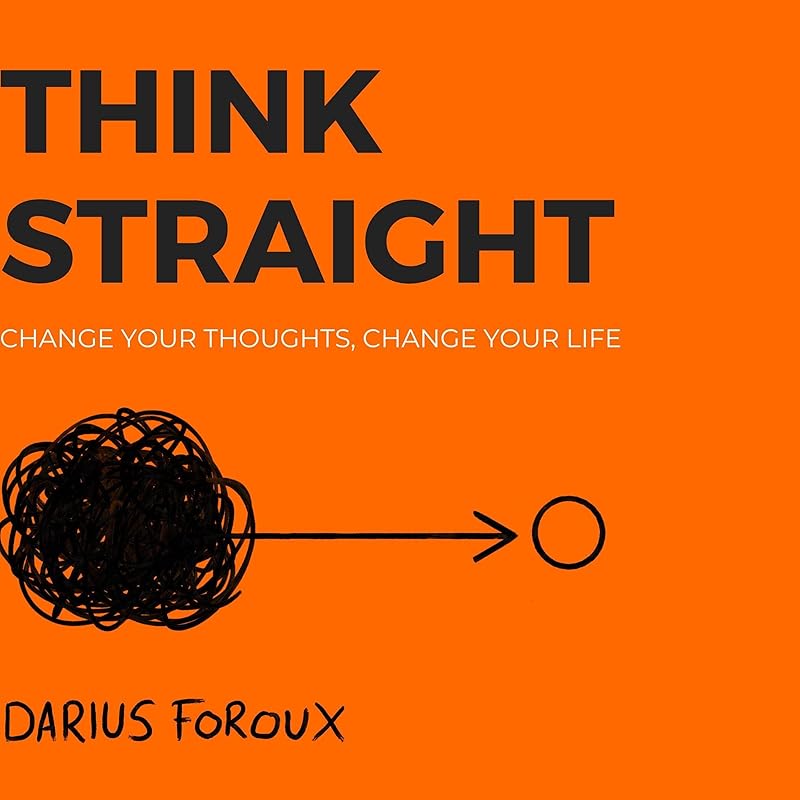 Think Straight: Change Your Thoughts, Change Your Life by Darius Foroux