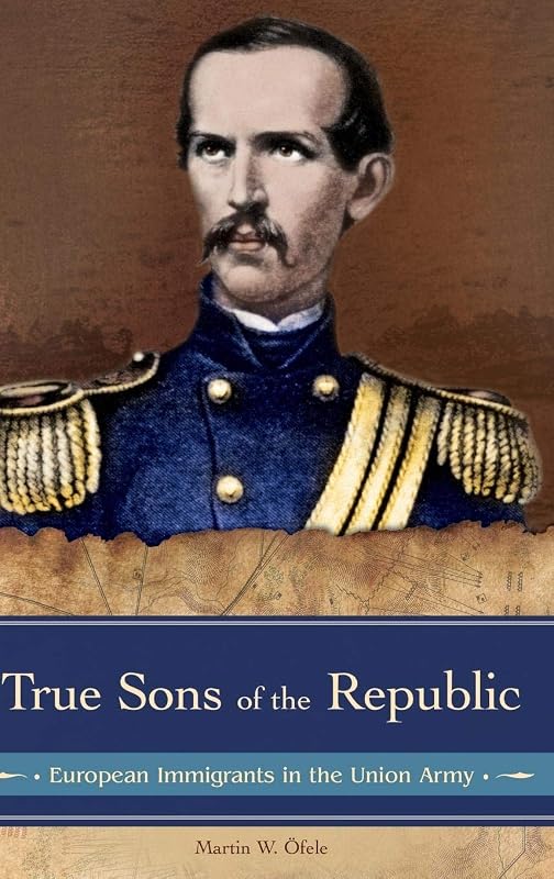 True Sons of the Republic: European Immigrants in the Union Army (Reflections on the Civil War Era) by Martin W. &Ouml;fele