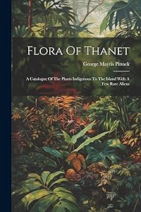 Flora Of Thanet: A Catalogue Of The Plants Indigenous To The Island With A Few Rare Aliens by George Mayris Pittock